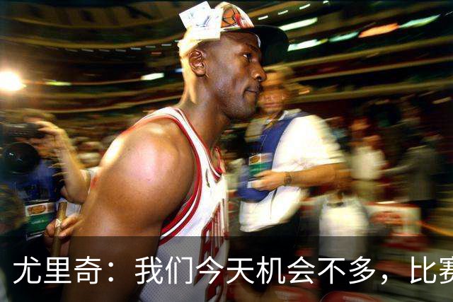 尤里奇：我们今天机会不多，比赛有些时候我们太过天真